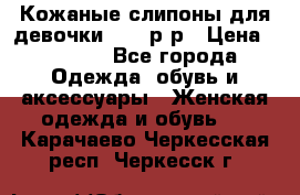 Кожаные слипоны для девочки 34-35р-р › Цена ­ 2 400 - Все города Одежда, обувь и аксессуары » Женская одежда и обувь   . Карачаево-Черкесская респ.,Черкесск г.